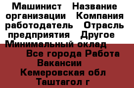 Машинист › Название организации ­ Компания-работодатель › Отрасль предприятия ­ Другое › Минимальный оклад ­ 21 000 - Все города Работа » Вакансии   . Кемеровская обл.,Таштагол г.